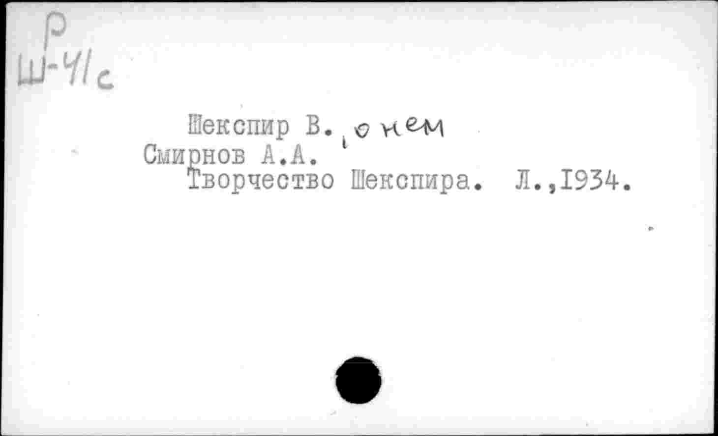 ﻿Шекспир В.
Смирнов А.А. 1
Творчество Шекспира
Л.,1934.